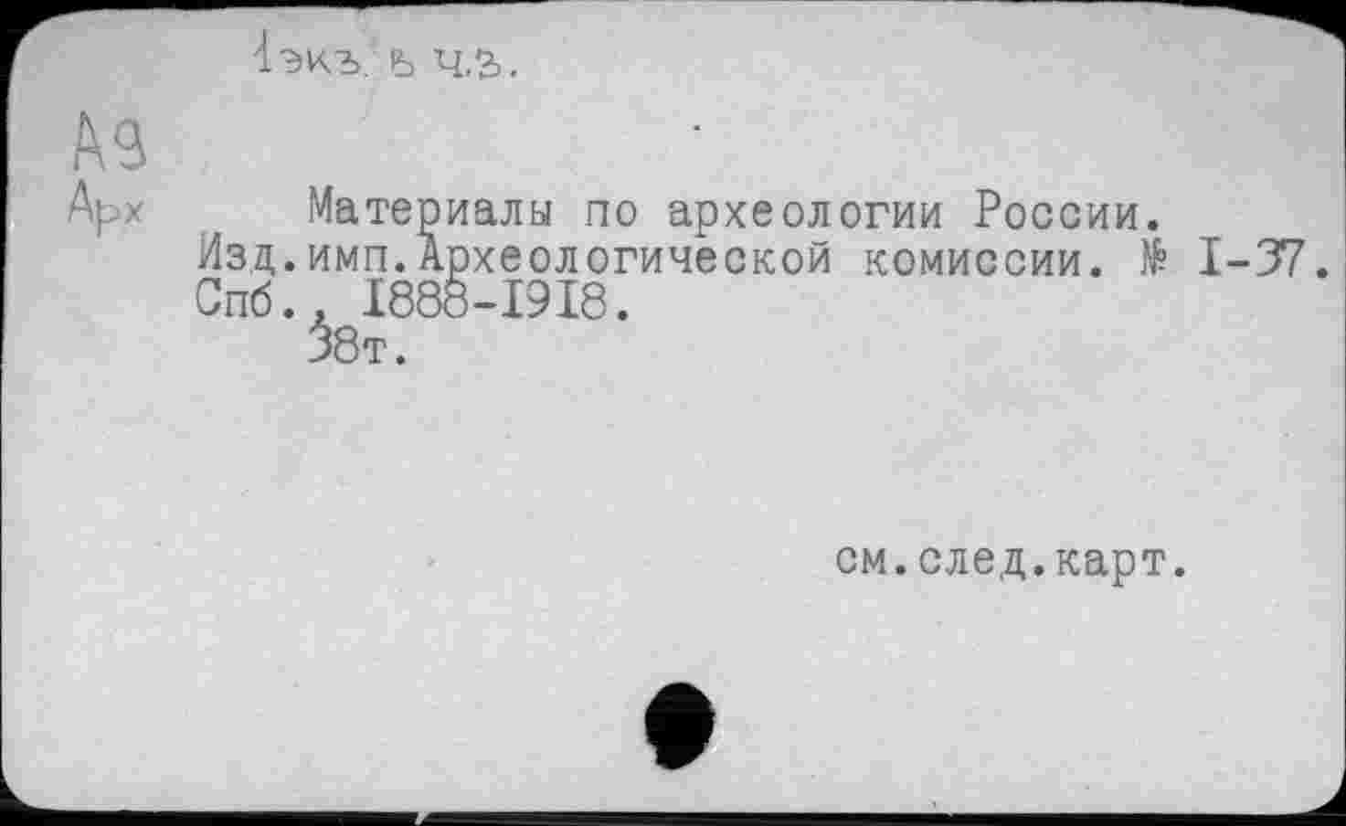 ﻿экъ. ъ ч,2>.
Материалы по археологии России.
Изд.имп.Археологической комиссии. № 1-37.
Спб., 1888-1918.
38т.
см.след.карт.